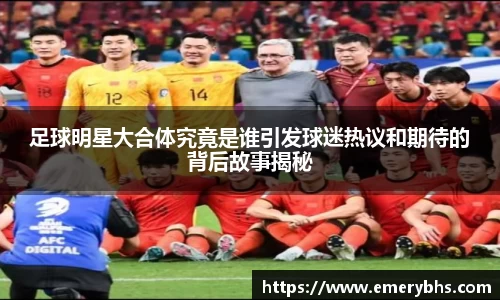 足球明星大合体究竟是谁引发球迷热议和期待的背后故事揭秘