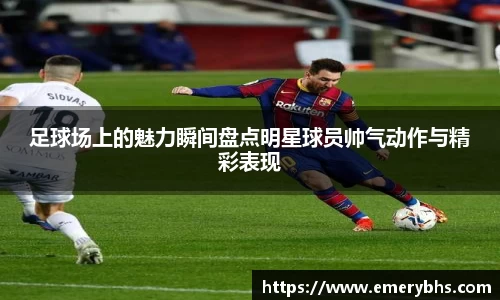 足球场上的魅力瞬间盘点明星球员帅气动作与精彩表现