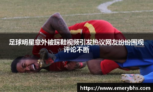足球明星意外被踩鞋视频引发热议网友纷纷围观评论不断