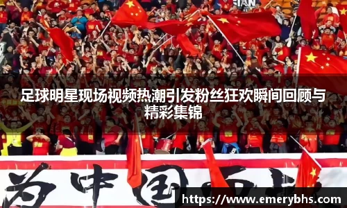 足球明星现场视频热潮引发粉丝狂欢瞬间回顾与精彩集锦